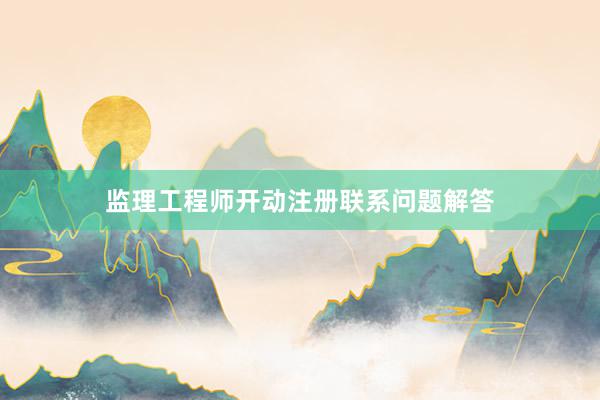 监理工程师开动注册联系问题解答